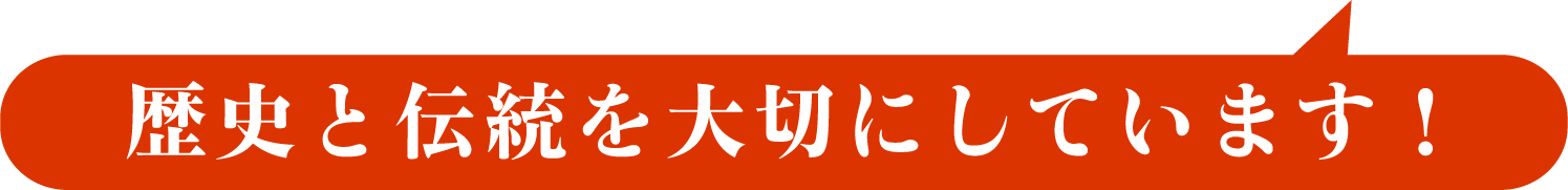 歴史と伝統を大切にしています！